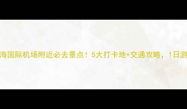 图片 天津滨海国际机场附近必去景点！5大打卡地+交通攻略，1日游全攻略