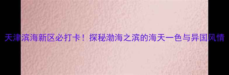 天津滨海新区必打卡探秘渤海之滨的海天一色与异国风情