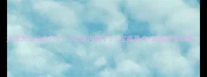 图片 天津火车站必打卡！3公里内藏了5个宝藏景点+地道美食攻略🚄