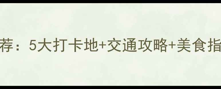 图片 天津站周边必去景点推荐：5大打卡地+交通攻略+美食指南（附最新门票信息）