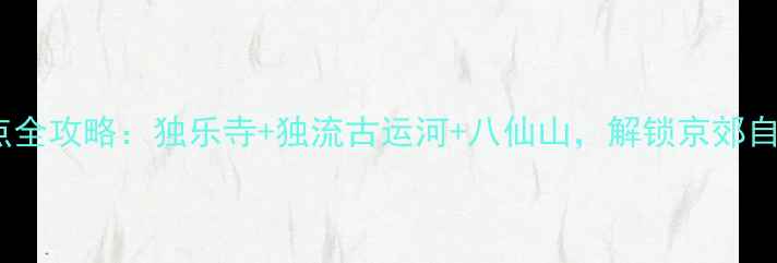 天津蓟县必去景点全攻略独乐寺独流古运河八仙山解锁京郊自然人文双重体验