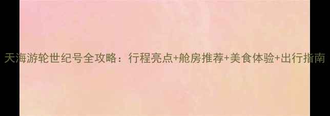 图片 天海游轮世纪号全攻略：行程亮点+舱房推荐+美食体验+出行指南