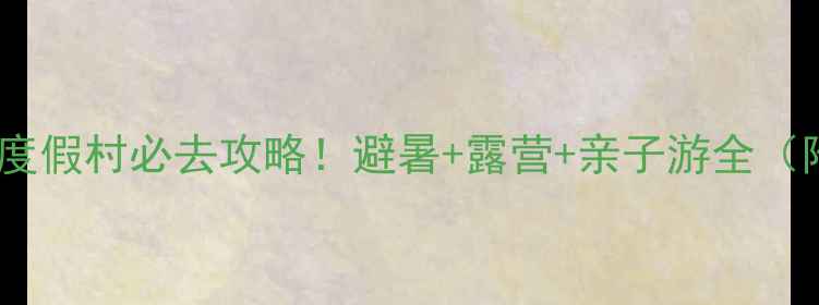 天湖生态旅游度假村必去攻略避暑露营亲子游全附隐藏玩法