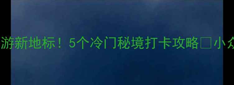 天生桥周边自驾游新地标5个冷门秘境打卡攻略小众玩法一次说清