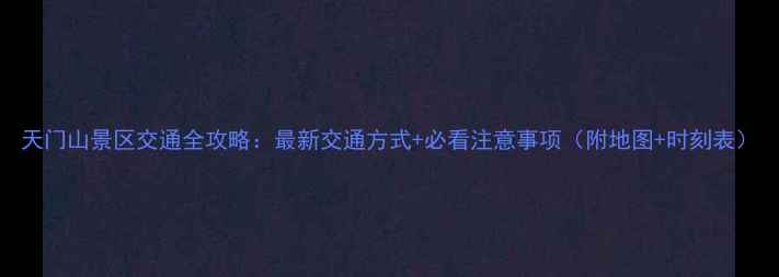 图片 天门山景区交通全攻略：最新交通方式+必看注意事项（附地图+时刻表）