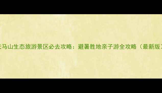 图片 天马山生态旅游景区必去攻略：避暑胜地亲子游全攻略（最新版）