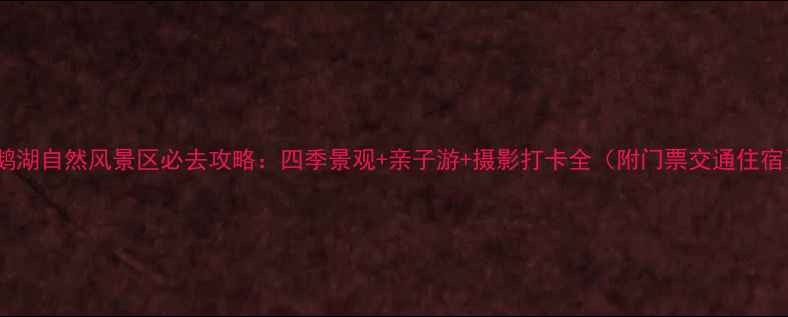 天鹅湖自然风景区必去攻略四季景观亲子游摄影打卡全附门票交通住宿
