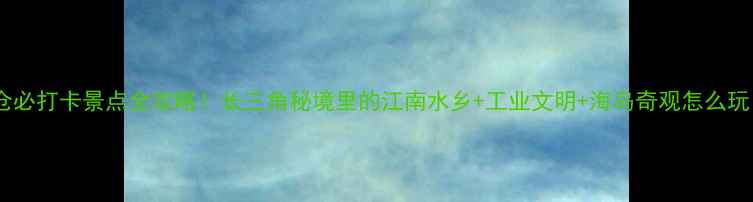 图片 太仓必打卡景点全攻略！长三角秘境里的江南水乡+工业文明+海岛奇观怎么玩？1