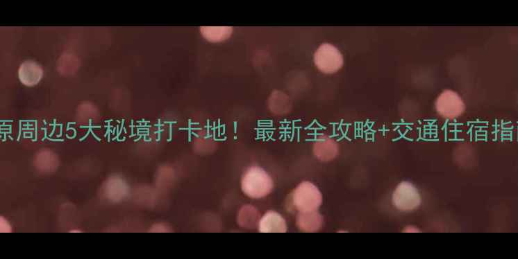 图片 太原周边5大秘境打卡地！最新全攻略+交通住宿指南1