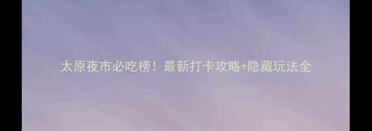 图片 太原夜市必吃榜！最新打卡攻略+隐藏玩法全