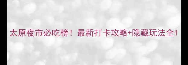 太原夜市必吃榜最新打卡攻略隐藏玩法全