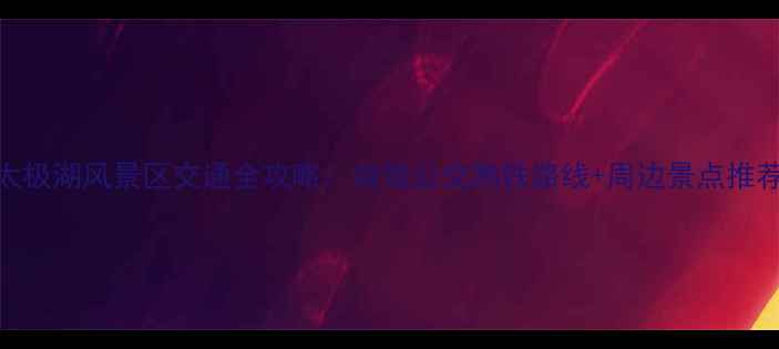 图片 太极湖风景区交通全攻略：自驾公交高铁路线+周边景点推荐