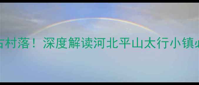 图片 太行山悬崖民宿+千年古村落！深度解读河北平山太行小镇必打卡旅游景点全攻略1