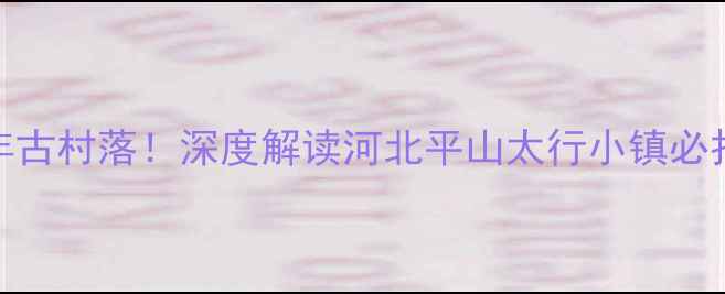 图片 太行山悬崖民宿+千年古村落！深度解读河北平山太行小镇必打卡旅游景点全攻略2