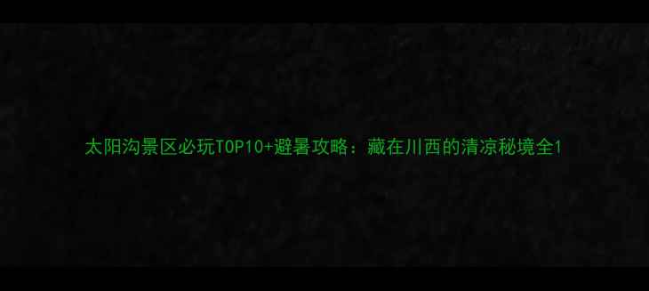 太阳沟景区必玩TOP10避暑攻略藏在川西的清凉秘境全