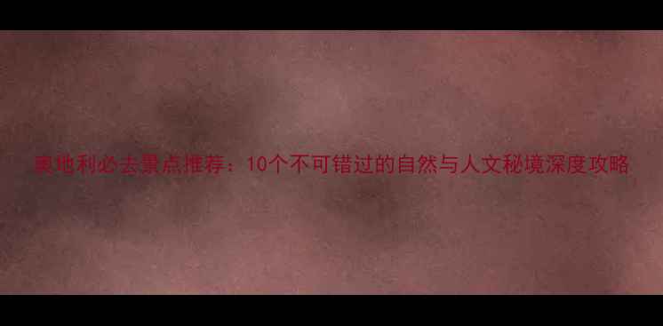 奥地利必去景点推荐10个不可错过的自然与人文秘境深度攻略