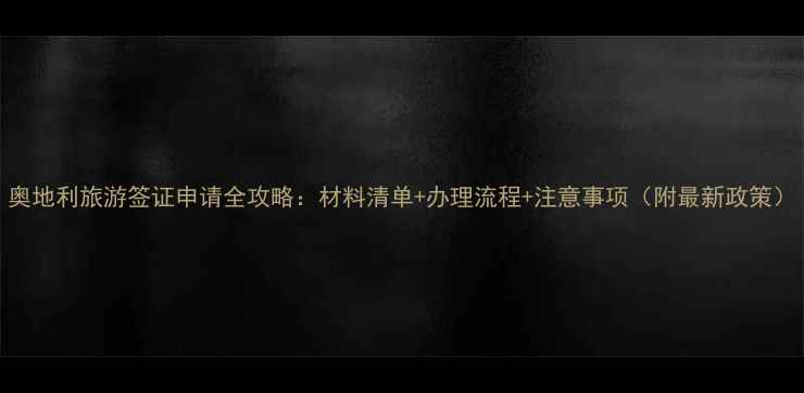 奥地利旅游签证申请全攻略材料清单办理流程注意事项附最新政策