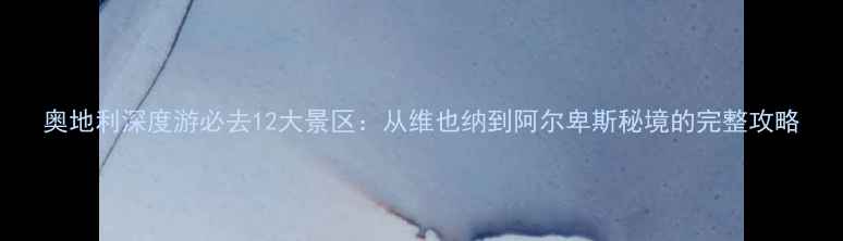 图片 奥地利深度游必去12大景区：从维也纳到阿尔卑斯秘境的完整攻略