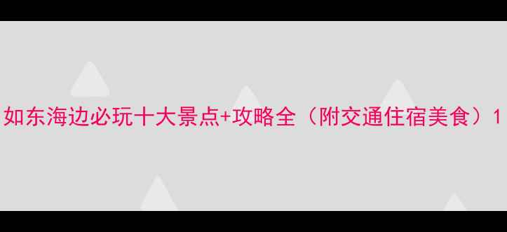如东海边必玩十大景点攻略全附交通住宿美食