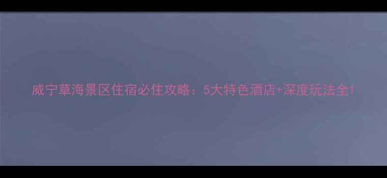 威宁草海景区住宿必住攻略5大特色酒店深度玩法全
