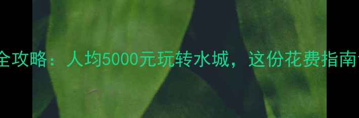 威尼斯旅游预算全攻略人均5000元玩转水城这份花费指南让你省心又省钱