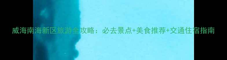 图片 威海南海新区旅游全攻略：必去景点+美食推荐+交通住宿指南