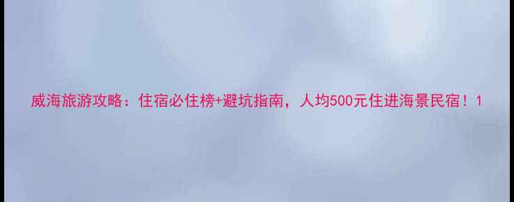 图片 威海旅游攻略：住宿必住榜+避坑指南，人均500元住进海景民宿！1
