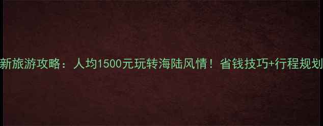 图片 威海最新旅游攻略：人均1500元玩转海陆风情！省钱技巧+行程规划全公开