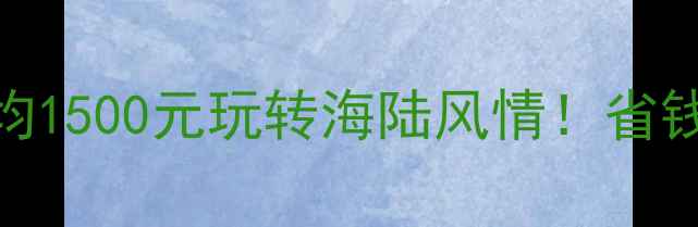 威海最新旅游攻略人均1500元玩转海陆风情省钱技巧行程规划全公开