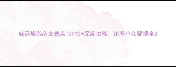 图片 威远旅游必去景点TOP10+深度攻略：川南小众秘境全2