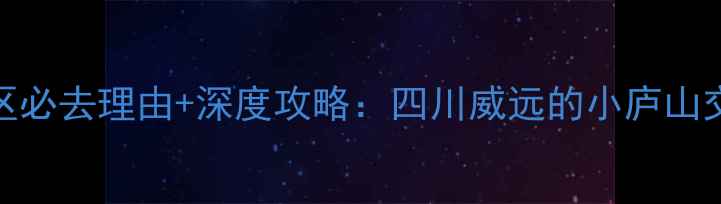 图片 威远穹窿风景区必去理由+深度攻略：四川威远的小庐山交通景点美食全