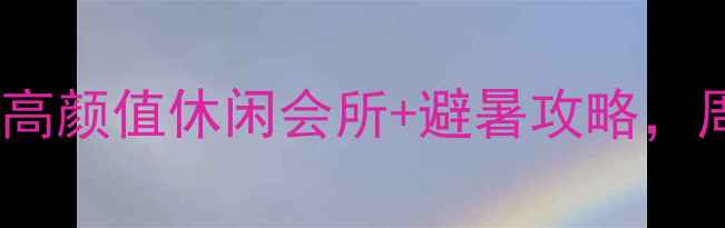 图片 娄底必打卡！5大高颜值休闲会所+避暑攻略，周末出发不踩雷！