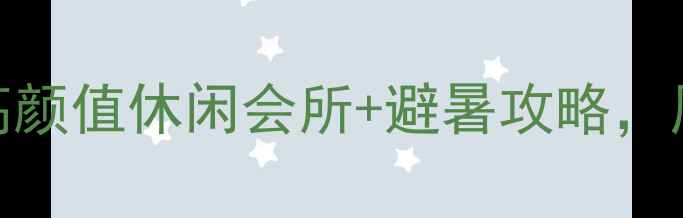 娄底必打卡5大高颜值休闲会所避暑攻略周末出发不踩雷