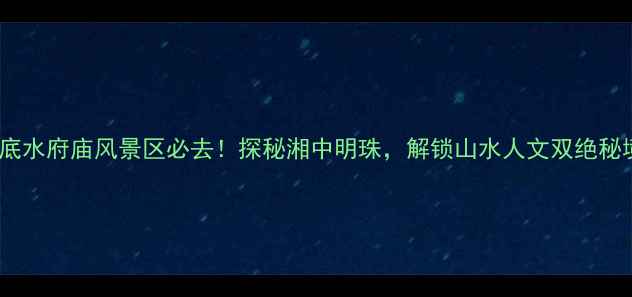 图片 娄底水府庙风景区必去！探秘湘中明珠，解锁山水人文双绝秘境1