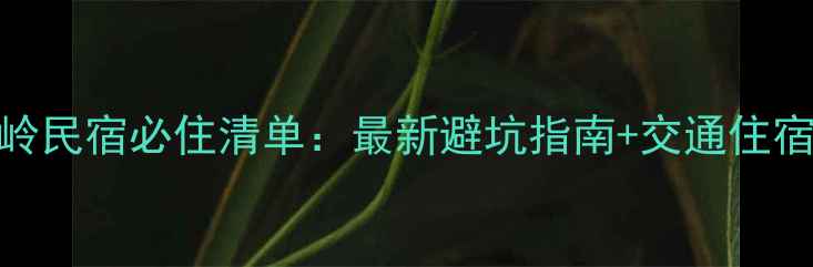图片 婺源江岭民宿必住清单：最新避坑指南+交通住宿全攻略