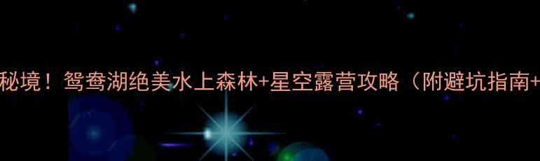 图片 婺源隐藏秘境！鸳鸯湖绝美水上森林+星空露营攻略（附避坑指南+交通全）