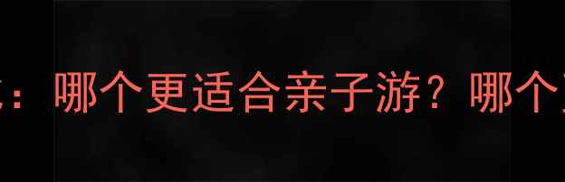 嬉戏谷VS恐龙园深度对比哪个更适合亲子游哪个更有趣附最新门票攻略