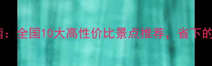 学生党平价旅行指南全国10大高性价比景点推荐省下的钱够买200杯奶茶
