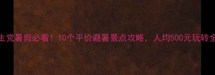 图片 学生党暑假必看！10个平价避暑景点攻略，人均500元玩转全国
