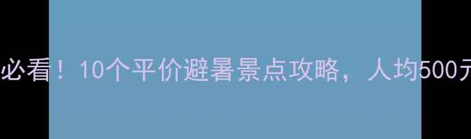 学生党暑假必看10个平价避暑景点攻略人均500元玩转全国