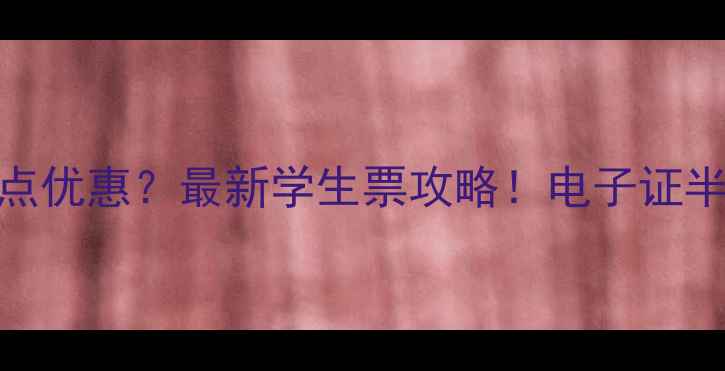 学生证景点优惠最新学生票攻略电子证半价免票全