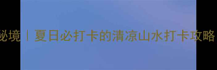 图片 宁城道须沟小众避暑秘境｜夏日必打卡的清凉山水打卡攻略（附交通+拍照机位）
