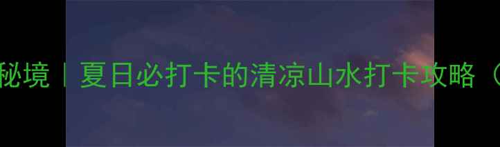 图片 宁城道须沟小众避暑秘境｜夏日必打卡的清凉山水打卡攻略（附交通+拍照机位）1
