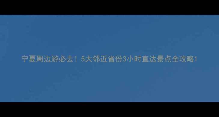 宁夏周边游必去5大邻近省份3小时直达景点全攻略