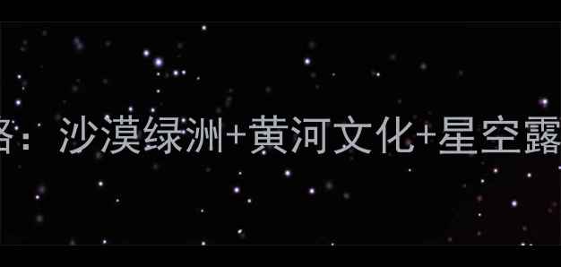 宁夏必去景点全攻略沙漠绿洲黄河文化星空露营TOP20深度游指南