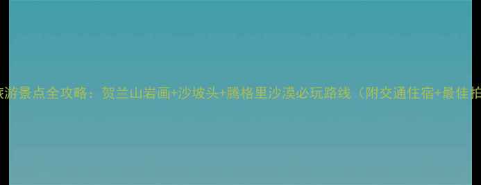 图片 宁夏沙漠旅游景点全攻略：贺兰山岩画+沙坡头+腾格里沙漠必玩路线（附交通住宿+最佳拍摄时间）1