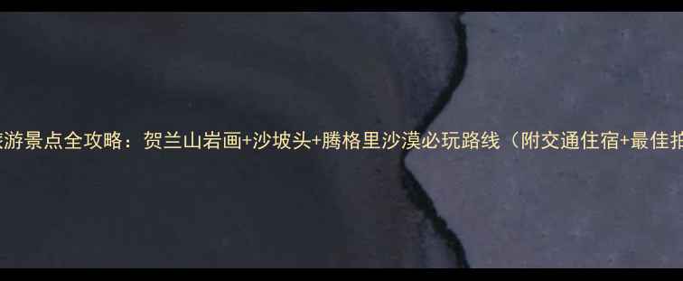 图片 宁夏沙漠旅游景点全攻略：贺兰山岩画+沙坡头+腾格里沙漠必玩路线（附交通住宿+最佳拍摄时间）2