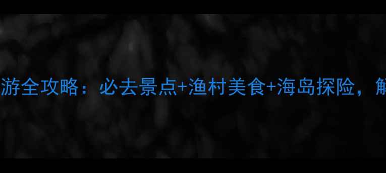 图片 宁德三都澳深度游全攻略：必去景点+渔村美食+海岛探险，解锁福建秘境！1