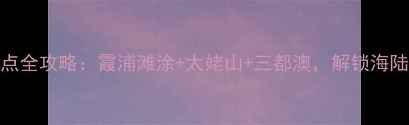 宁德必去景点全攻略霞浦滩涂太姥山三都澳解锁海陆空三重玩法
