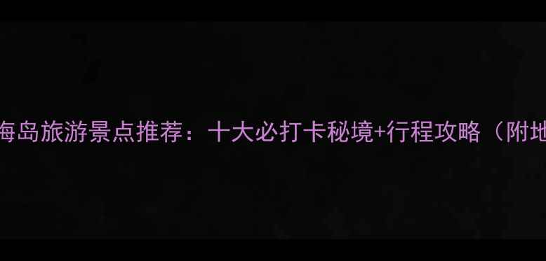 宁德海岛旅游景点推荐十大必打卡秘境行程攻略附地图